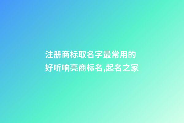 注册商标取名字最常用的 好听响亮商标名,起名之家-第1张-商标起名-玄机派